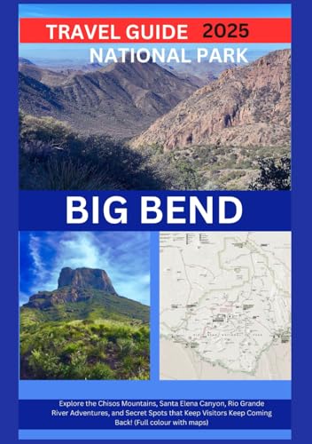 BIG BEND NATIONAL PARK TRAVEL GUIDE 2025: Explore the Chisos Mountains, Santa Elena Canyon, Rio Grande River Adventures, and Secret Spots that Keep Visitors Keep Coming Back! (Full colour with maps)