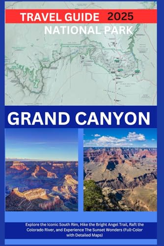 GRAND CANYON NATIONAL PARK TRAVEL GUIDE 2025: Explore the Iconic South Rim, Hike the Bright Angel Trail, Raft the Colorado River, and Experience The Sunset Wonders (Full-Color With Detailed Maps)