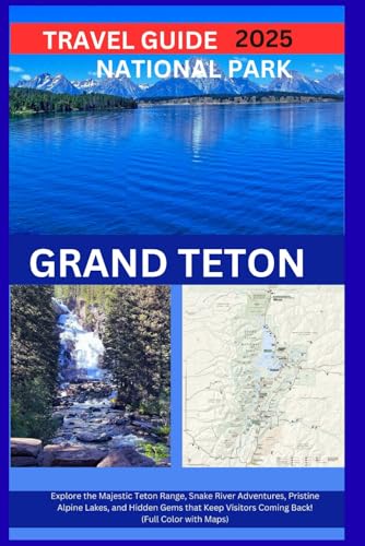 GRAND TETON NATIONAL PARK TRAVEL GUIDE 2025 Explore the Majestic Teton Range, Snake River Adventures, Pristine Alpine Lakes, and Hidden Gems that Keep Visitors Coming Back! (Full Color with Maps)