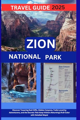 ZION NATIONAL PARK TRAVEL GUIDE 2025 : Discover Towering Red Cliffs, Hidden Canyons, Trails Loved by Adventurers, and the Secrets That Keep Visitors Returning! (Full-Color with Detailed Maps)