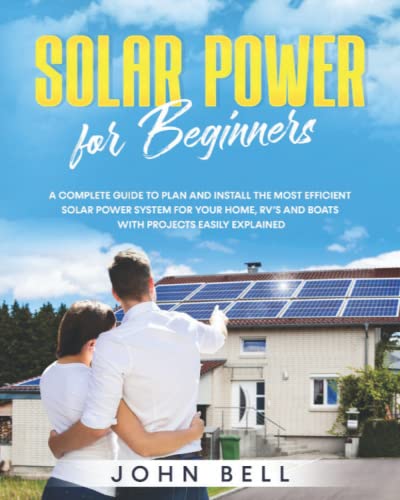 Solar Power for Beginners: A Complete Guide to Plan and Install the Most Efficient Solar Power System for Your Home, RV’s and Boats with Projects Easily Explained