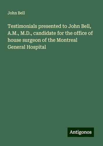 Testimonials presented to John Bell, A.M., M.D., candidate for the office of house surgeon of the Montreal General Hospital von Antigonos Verlag