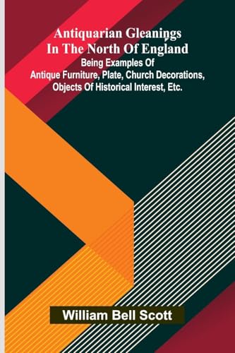 Antiquarian gleanings in the North of England: being examples of antique furniture, plate, church decorations, objects of historical interest, etc. von Alpha Edition