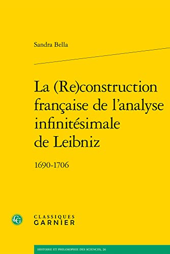 La (Re)construction Francaise De L'analyse Infinitesimale De Leibniz: 1690-1706 (Histoire Et Philosophie Des Sciences, 26) von Classiques Garnier
