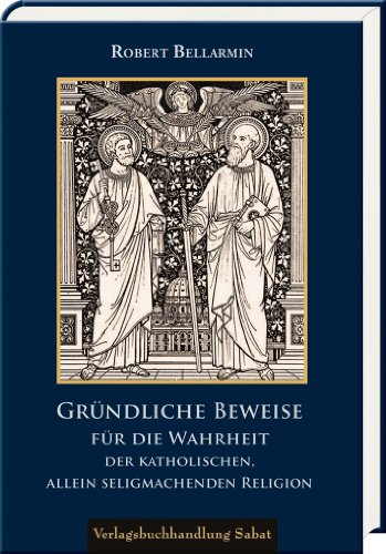 Gründliche Beweise für die Wahrheit der katholischen, allein seligmachenden Religion: Mit einem Lebensbild nach den Dokumenten der Erklärung zum Doktor Ecclesiae (Bibliothek der Kirchenlehrer)