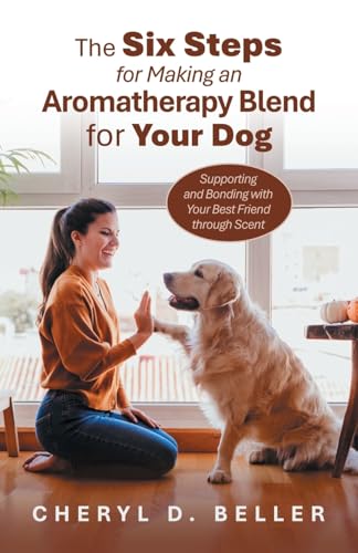 The Six Steps for Making an Aromatherapy Blend for Your Dog: Supporting and Bonding with Your Best Friend through Scent von Balboa Press