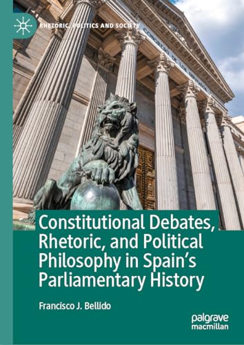 Constitutional Debates, Rhetoric, and Political Philosophy in Spain’s Parliamentary History (Rhetoric, Politics and Society)