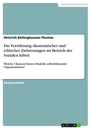 Die Versöhnung ökonomischer und ethischer Zielsetzungen im Bereich der Sozialen Arbeit: Welche Chancen bieten Modelle selbstführender Organisationen?