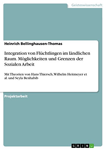 Integration von Flüchtlingen im ländlichen Raum. Möglichkeiten und Grenzen der Sozialen Arbeit: Mit Theorien von Hans Thiersch, Wilhelm Heitmeyer et al. und Seyla Benhabib