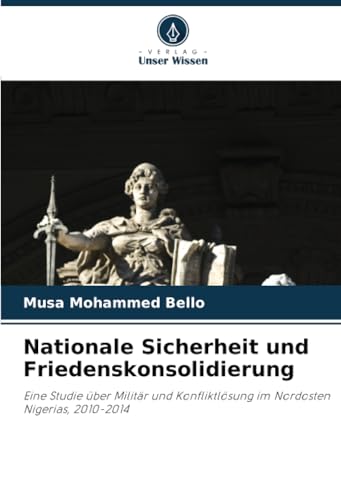 Nationale Sicherheit und Friedenskonsolidierung: Eine Studie über Militär und Konfliktlösung im Nordosten Nigerias, 2010-2014 von Verlag Unser Wissen