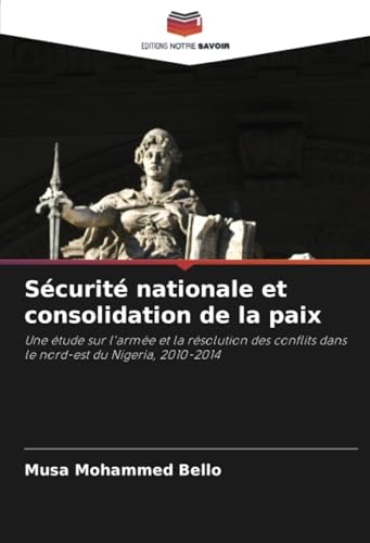 Sécurité nationale et consolidation de la paix: Une étude sur l'armée et la résolution des conflits dans le nord-est du Nigeria, 2010-2014 von Editions Notre Savoir