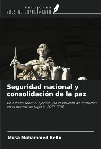 Seguridad nacional y consolidación de la paz: Un estudio sobre el ejército y la resolución de conflictos en el noreste de Nigeria, 2010-2014 von Ediciones Nuestro Conocimiento