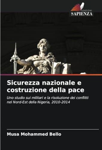 Sicurezza nazionale e costruzione della pace: Uno studio sui militari e la risoluzione dei conflitti nel Nord-Est della Nigeria, 2010-2014 von Edizioni Sapienza