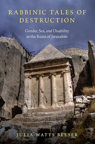 Rabbinic Tales of Destruction: Gender, Sex, and Disability in the Ruins of Jerusalem Rabbinic Tales of Destruction: Gender, Sex, and Disability in the Ruins of Jerusalem