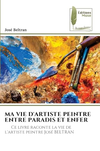 MA VIE D'ARTISTE PEINTRE ENTRE PARADIS ET ENFER: Ce livre raconte la vie de l'artiste peintre José BELTRAN von Éditions Muse