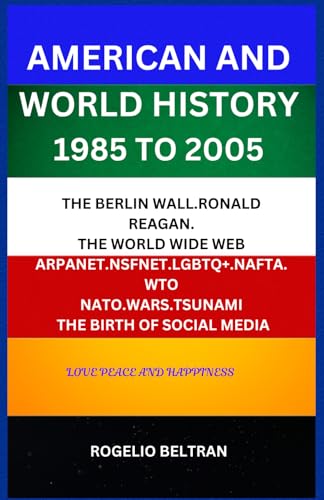AMERICAN AND WORLD HISTORY 1985 TO 2005: THE BERLIN WALL.RONALD REAGAN. THE WORLD WIDE WEB ARPANET.NSFNET.LGBTQ+.NAFTA.WTO NATO.WARS.TSUNAMI THE BIRTH OF SOCIAL MEDIA AMERICAN AND WORLD HISTORY 1985 TO 2005: THE BERLIN WALL.RONALD REAGAN. THE WORLD WIDE WEB ARPANET.NSFNET.LGBTQ+.NAFTA.WTO NATO.WARS.TSUNAMI THE BIRTH OF SOCIAL MEDIA von Independently published
