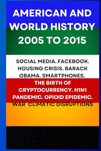 AMERICAN AND WORLD HISTORY 2005 TO 2015: SOCIAL MEDIA. FACEBOOK. HOUSING CRISIS. BARACK OBAMA. SMARTPHONES. THE BIRTH OF CRYPTOCURRENCY. H1N1 PANDEMIC. OPIOID EPIDEMIC. WAR. CLIMATIC DISRUPTIONS AMERICAN AND WORLD HISTORY 2005 TO 2015: SOCIAL MEDIA. FACEBOOK. HOUSING CRISIS. BARACK OBAMA. SMARTPHONES. THE BIRTH OF CRYPTOCURRENCY. H1N1 PANDEMIC. OPIOID EPIDEMIC. WAR. CLIMATIC DISRUPTIONS von Independently published