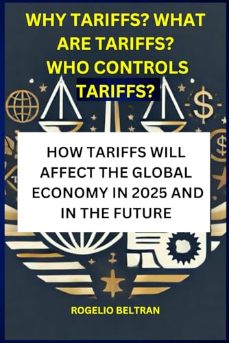 WHY TARIFFS? WHAT ARE TARIFFS? WHO CONTROLS TARIFFS?: HOW TARIFFS WILL AFFECT THE GLOBAL ECONOMY IN 2025 AND IN THE FUTURE WHY TARIFFS? WHAT ARE TARIFFS? WHO CONTROLS TARIFFS?: HOW TARIFFS WILL AFFECT THE GLOBAL ECONOMY IN 2025 AND IN THE FUTURE von Independently published