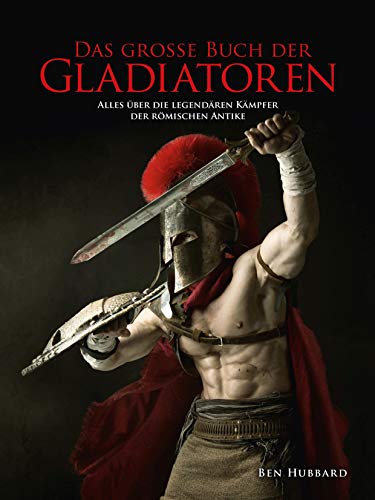 Das große Buch der Gladiatoren: Alles über die legendären Kämpfer der römischen Antike