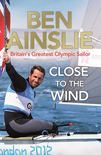 Ben Ainslie: Close to the Wind: Britain's Greatest Olympic Sailor