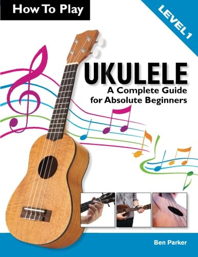 How To Play Ukulele: A Complete Guide for Absolute Beginners - Level 1 How To Play Ukulele: A Complete Guide for Absolute Beginners - Level 1
