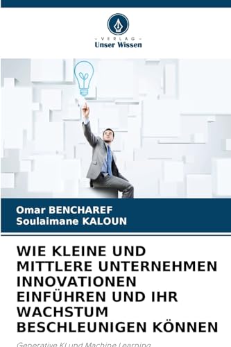 WIE KLEINE UND MITTLERE UNTERNEHMEN INNOVATIONEN EINFÜHREN UND IHR WACHSTUM BESCHLEUNIGEN KÖNNEN: Generative KI und Machine Learning von Verlag Unser Wissen