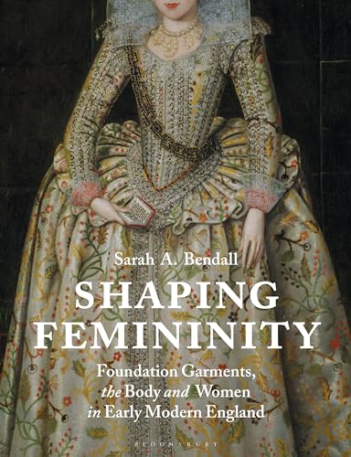 Shaping Femininity: Foundation Garments, the Body and Women in Early Modern England von Bloomsbury Visual Arts
