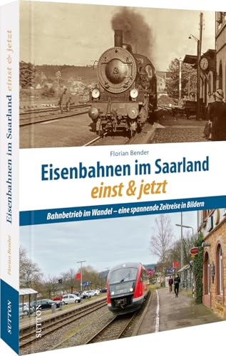 Schienenfahrzeuge – Eisenbahnen im Saarland einst und jetzt: 55 spannende Gegenüberstellungen zeigen Bahnbetrieb, Züge und heute oft stillgelegte ... heute oft stillgelegte Strecken im Wandel. von Sutton Verlag GmbH