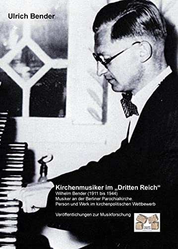 Kirchenmusiker im „Dritten Reich“: Wilhelm Bender 1911 bis 1944: Wilhelm Bender (1911 bis 1944) Musiker an der Berliner Parochialkirche