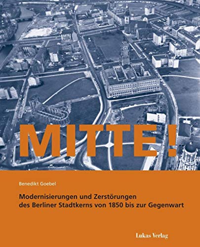 Mitte!: Modernisierung und Zerstörung des Berliner Stadtkerns von 1850 bis zur Gegenwart von Lukas Verlag