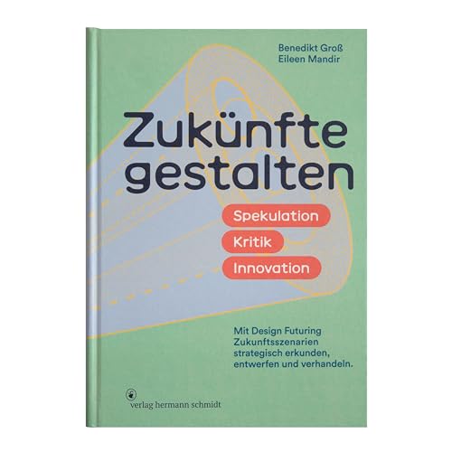 Zukünfte gestalten: Spekulation. Kritik. Innovation. Mit »Design Futuring« Zukunftsszenarien strategisch erkunden, entwerfen und verhandeln.