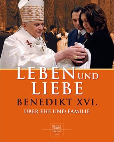 Leben und Liebe: Benedikt XVI. über Ehe und Familie Leben und Liebe: Benedikt XVI. über Ehe und Familie