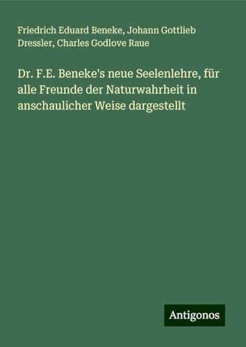 Dr. F.E. Beneke's neue Seelenlehre, für alle Freunde der Naturwahrheit in anschaulicher Weise dargestellt von Antigonos Verlag