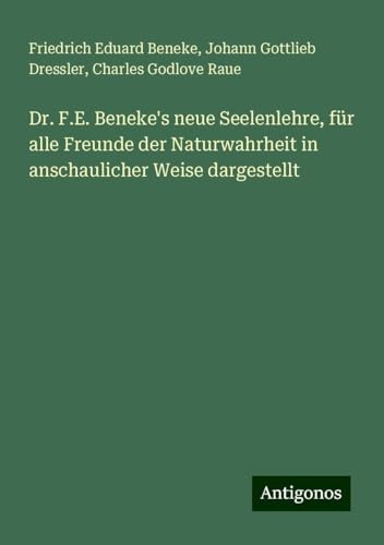 Dr. F.E. Beneke's neue Seelenlehre, für alle Freunde der Naturwahrheit in anschaulicher Weise dargestellt von Antigonos Verlag
