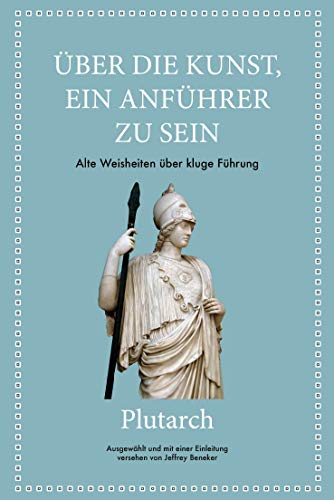 Plutarch: Über die Kunst, ein Anführer zu sein: Alte Weisheiten über kluge Führung