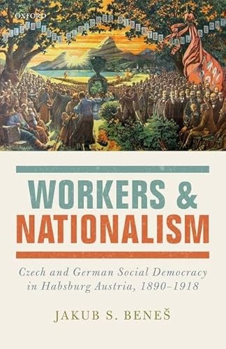 Workers and Nationalism: Czech and German Social Democracy in Habsburg Austria, 1890-1918