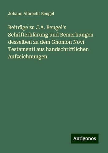 Beiträge zu J.A. Bengel's Schrifterklärung und Bemerkungen desselben zu dem Gnomon Novi Testamenti aus handschriftlichen Aufzeichnungen von Antigonos Verlag