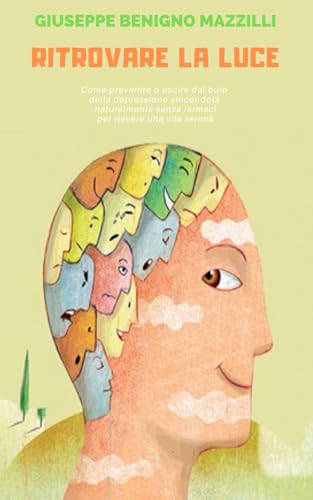 RITROVARE LA LUCE: La Migliore Guida - Come prevenire o uscire dal buio della depressione vincendola naturalmente senza farmaci per riavere una vita serena von Independently Published