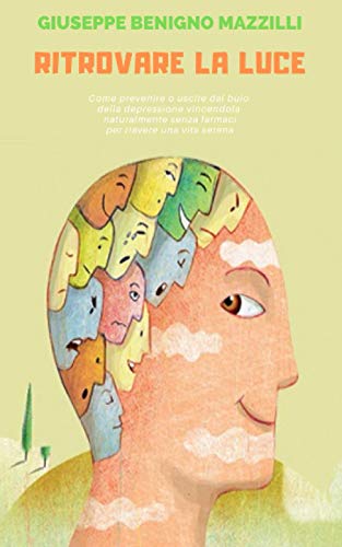 RITROVARE LA LUCE: La Migliore Guida - Come prevenire o uscire dal buio della depressione vincendola naturalmente senza farmaci per riavere una vita serena