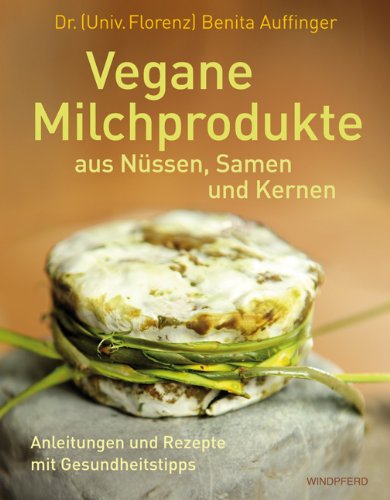Vegane Milchprodukte: aus Nüssen, Samen und Kernen. Anleitungen und Rezepte mit Gesundheitstipps von Windpferd Verlagsges.