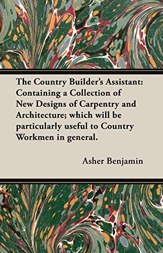 The Country Builder's Assistant: Containing a Collection of New Designs of Carpentry and Architecture; which will be particularly useful to Country Workmen in general.