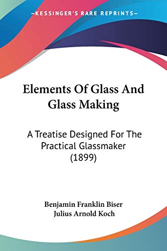 Elements Of Glass And Glass Making: A Treatise Designed For The Practical Glassmaker (1899)