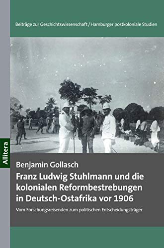 Franz Ludwig Stuhlmann und die kolonialen Reformbestrebungen in Deutsch-Ostafrika vor 1906: Vom Forschungsreisenden zum politischen Entscheidungsträger (Hamburger postkoloniale Studien) von Allitera Verlag
