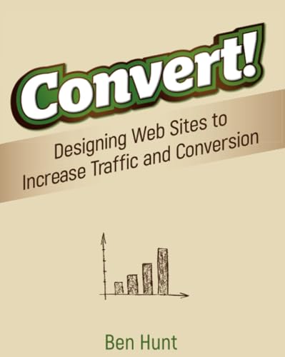 Convert!: Designing Web Sites to Increase Traffic and Conversion