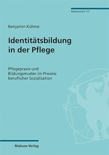 Identitätsbildung in der Pflege. Pflegepraxis und Bildungsmuster im Prozess beruflicher Sozialisation (Mabuse-Verlag Wissenschaft)