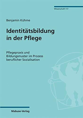 Identitätsbildung in der Pflege. Pflegepraxis und Bildungsmuster im Prozess beruflicher Sozialisation (Mabuse-Verlag Wissenschaft)