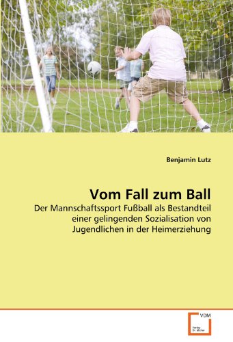 Vom Fall zum Ball: Der Mannschaftssport Fußball als Bestandteil einer gelingenden Sozialisation von Jugendlichen in der Heimerziehung von VDM Verlag Dr. Müller