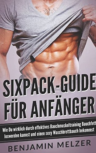 Sixpack-Guide für Anfänger: Wie Du wirklich durch effektives Bauchmuskeltraining Bauchfett loswerden kannst und einen sexy Waschbrettbauch bekommst Sixpack-Guide für Anfänger: Wie Du wirklich durch effektives Bauchmuskeltraining Bauchfett loswerden kannst und einen sexy Waschbrettbauch bekommst