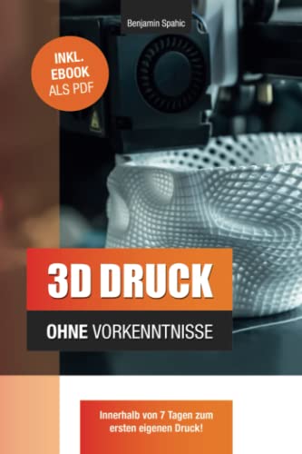 3D Druck ohne Vorkenntnisse - in 7 Tagen zum ersten 3D Druck: Ideen verwirklichen - ohne technisches Know-How (Technik ohne Vorkenntnisse) von Independently published