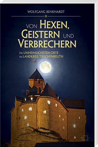 Von Hexen, Geistern und Verbrechern: Die unheimlichsten Orte im Landkreis Tirschenreuth von Buch- & Kunstverlag Oberpfalz / Battenberg Gietl Verlag